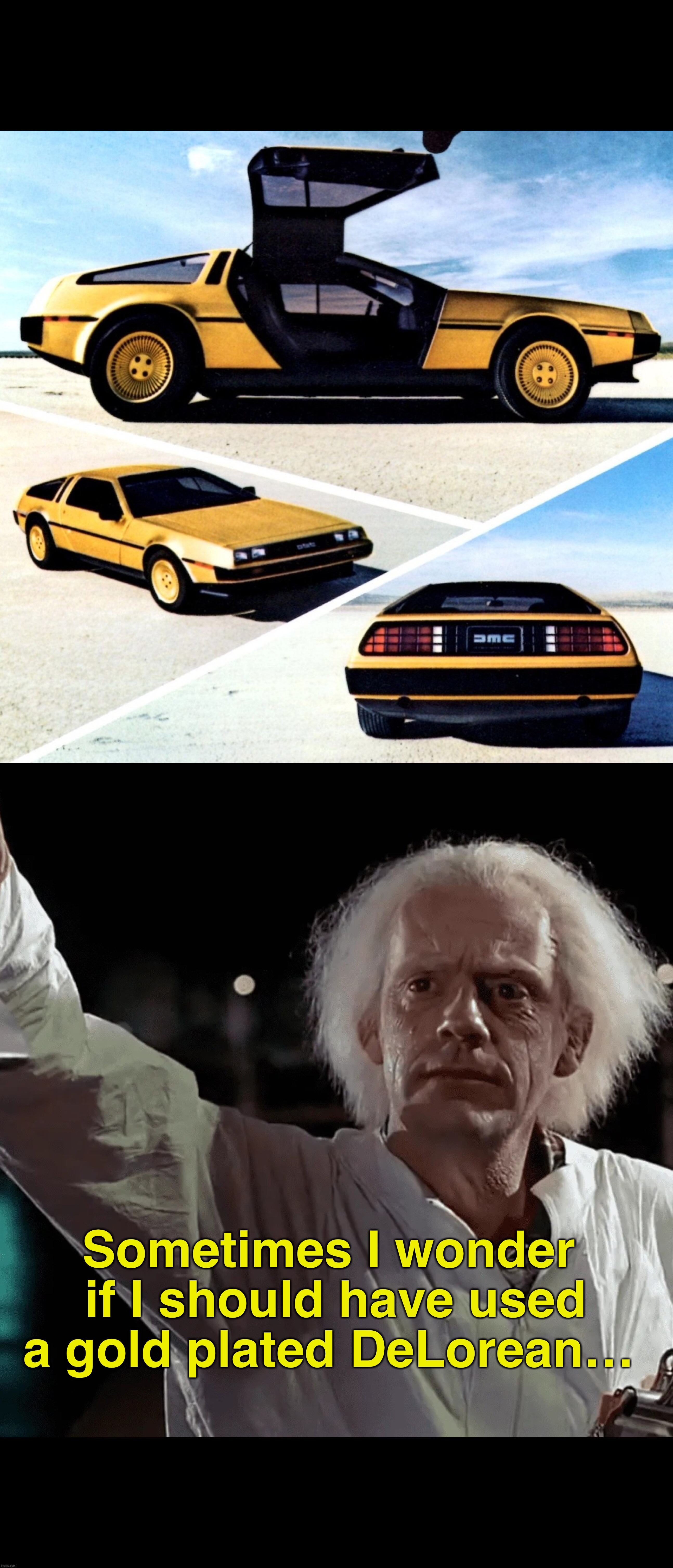 Back to the Gold? | Sometimes I wonder 
if I should have used a gold plated DeLorean… | image tagged in doc brown,delorean,back to the future,time machine,1980s,gold | made w/ Imgflip meme maker
