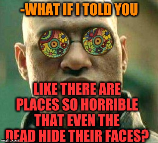 -Table so wooden. | -WHAT IF I TOLD YOU; LIKE THERE ARE PLACES SO HORRIBLE THAT EVEN THE DEAD HIDE THEIR FACES? | image tagged in acid kicks in morpheus,i see dead people,mtg,inspirational quote,new rules,what if i told you | made w/ Imgflip meme maker
