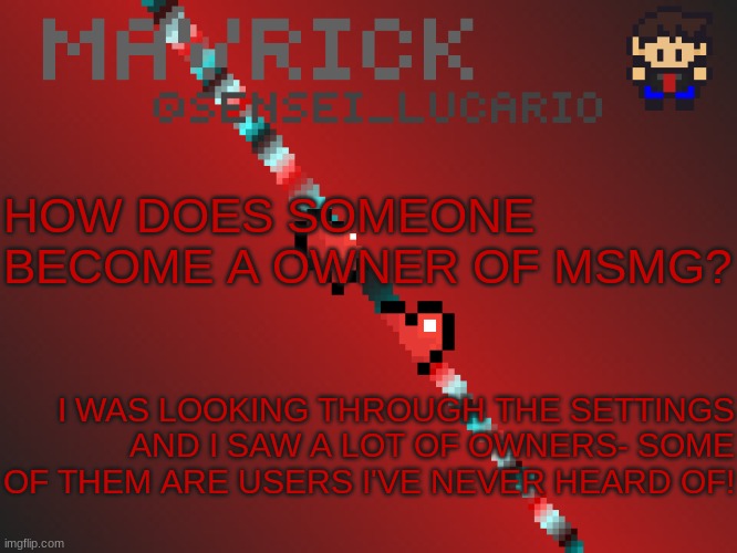 Mavrick Pixil Template | HOW DOES SOMEONE BECOME A OWNER OF MSMG? I WAS LOOKING THROUGH THE SETTINGS AND I SAW A LOT OF OWNERS- SOME OF THEM ARE USERS I'VE NEVER HEARD OF! | image tagged in mavrick pixil template | made w/ Imgflip meme maker