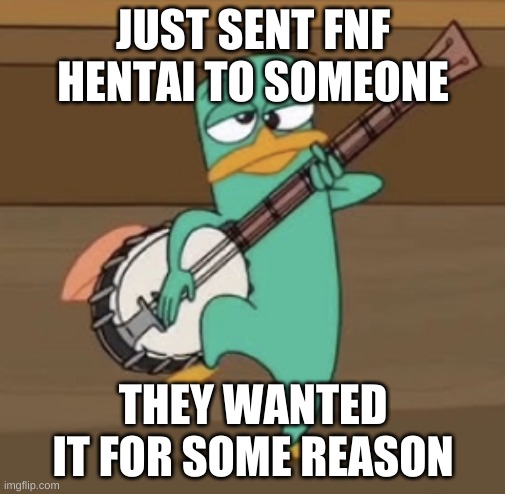 Drunk Perry Playing A Banjo | JUST SENT FNF HENTAI TO SOMEONE; THEY WANTED IT FOR SOME REASON | image tagged in drunk perry playing a banjo | made w/ Imgflip meme maker