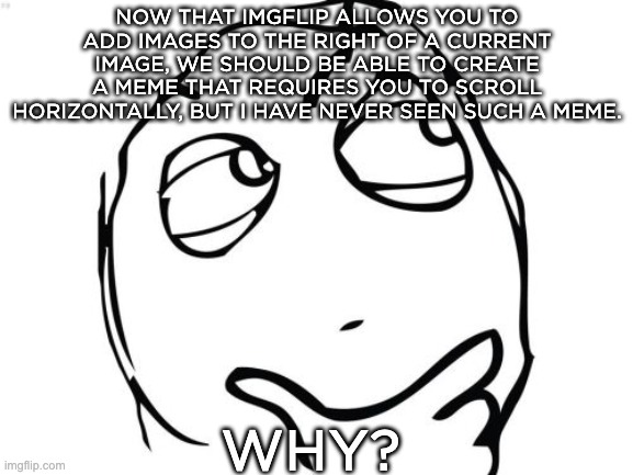 We should be able to do so, but I wonder what are the consequences | NOW THAT IMGFLIP ALLOWS YOU TO ADD IMAGES TO THE RIGHT OF A CURRENT IMAGE, WE SHOULD BE ABLE TO CREATE A MEME THAT REQUIRES YOU TO SCROLL HORIZONTALLY, BUT I HAVE NEVER SEEN SUCH A MEME. WHY? | image tagged in memes,question rage face,scroll,keep scrolling,horizontally,vertically | made w/ Imgflip meme maker