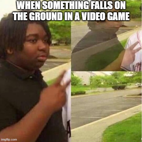 disappearing  | WHEN SOMETHING FALLS ON THE GROUND IN A VIDEO GAME | image tagged in disappearing,video game,video games | made w/ Imgflip meme maker