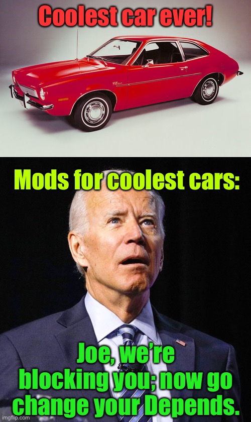 When Biden gets on Imgflip | Coolest car ever! Mods for coolest cars:; Joe, we’re blocking you; now go change your Depends. | image tagged in joe biden,coolest car thread,ford pinto,depends,mods | made w/ Imgflip meme maker