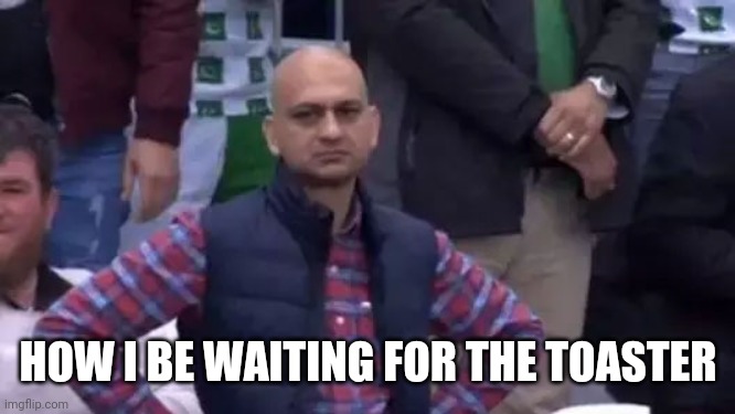 How i be waiting for the toaster | HOW I BE WAITING FOR THE TOASTER | image tagged in disappointed mohammad akhtar | made w/ Imgflip meme maker