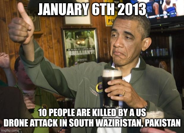 Not Bad | JANUARY 6TH 2013 10 PEOPLE ARE KILLED BY A US DRONE ATTACK IN SOUTH WAZIRISTAN, PAKISTAN | image tagged in not bad | made w/ Imgflip meme maker