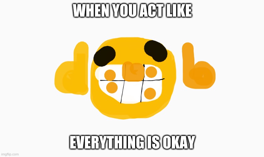 Everything is okay | WHEN YOU ACT LIKE; EVERYTHING IS OKAY | image tagged in noice | made w/ Imgflip meme maker