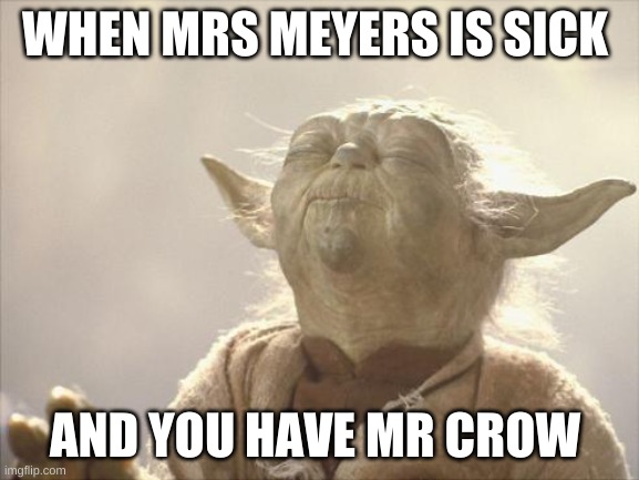 another subject at my school | WHEN MRS MEYERS IS SICK; AND YOU HAVE MR CROW | image tagged in satisfied yoda | made w/ Imgflip meme maker