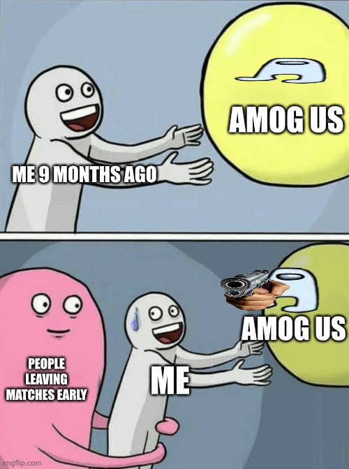 Amog us | AMOG US; ME 9 MONTHS AGO; AMOG US; PEOPLE LEAVING MATCHES EARLY; ME | image tagged in memes,running away balloon,among us,sus,i just want friends who love cats drink copious amounts of wine,hello | made w/ Imgflip meme maker