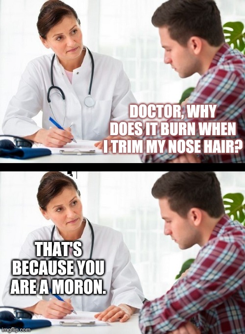Doctor Patient | DOCTOR, WHY DOES IT BURN WHEN I TRIM MY NOSE HAIR? THAT'S BECAUSE YOU ARE A MORON. | image tagged in doctor patient | made w/ Imgflip meme maker