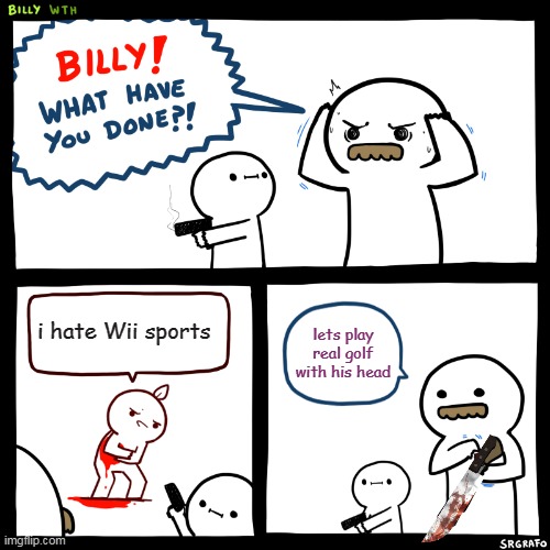 Wii Sports Forever! | i hate Wii sports; lets play real golf with his head | image tagged in billy what have you done | made w/ Imgflip meme maker