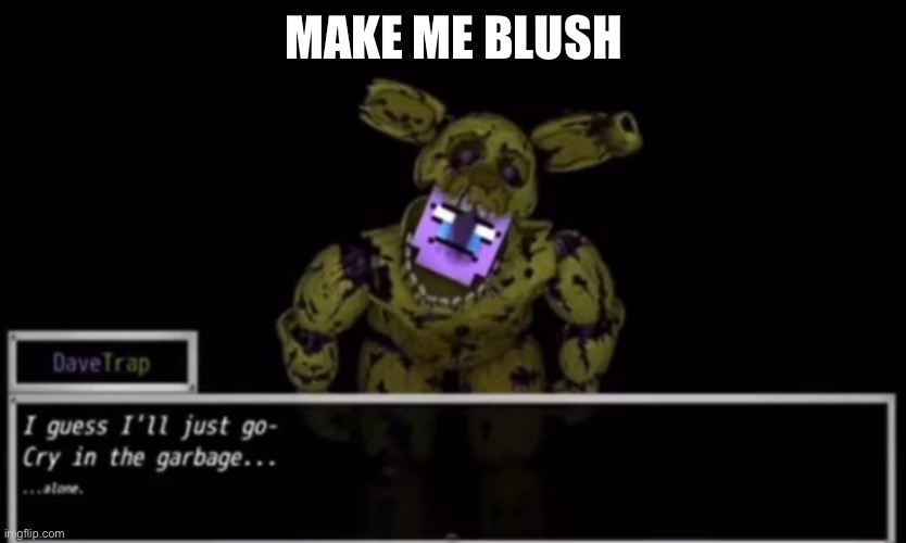 Bored | MAKE ME BLUSH | image tagged in i'll just go cry in the garbage | made w/ Imgflip meme maker