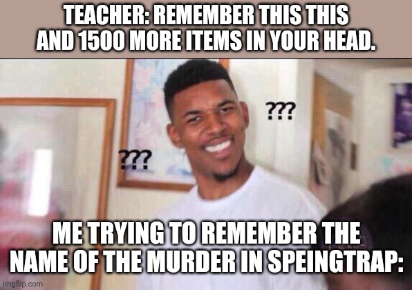 No mike trap | TEACHER: REMEMBER THIS THIS AND 1500 MORE ITEMS IN YOUR HEAD. ME TRYING TO REMEMBER THE NAME OF THE MURDER IN SPEINGTRAP: | image tagged in black guy confused | made w/ Imgflip meme maker