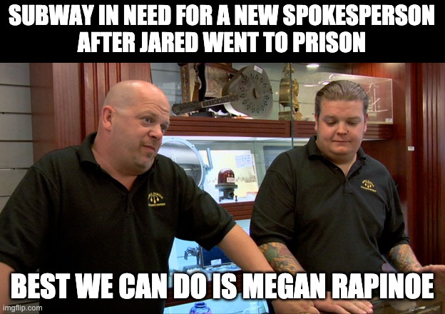 Better than Jared? | SUBWAY IN NEED FOR A NEW SPOKESPERSON
AFTER JARED WENT TO PRISON; BEST WE CAN DO IS MEGAN RAPINOE | image tagged in pawn stars best i can do,jared from subway,subway | made w/ Imgflip meme maker