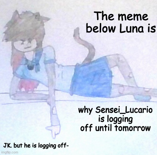 Bai guys! I'll see you tomorrow!! | why Sensei_Lucario is logging off until tomorrow; JK. but he is logging off- | image tagged in the meme below luna is ___ | made w/ Imgflip meme maker