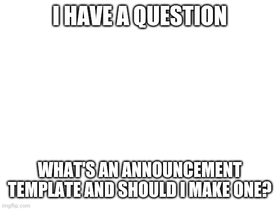Blank White Template | I HAVE A QUESTION; WHAT'S AN ANNOUNCEMENT TEMPLATE AND SHOULD I MAKE ONE? | image tagged in blank white template | made w/ Imgflip meme maker
