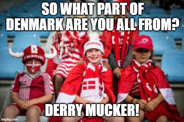 Derry Mucker | SO WHAT PART OF DENMARK ARE YOU ALL FROM? DERRY MUCKER! | image tagged in denmark | made w/ Imgflip meme maker