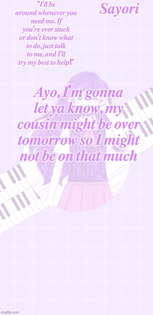 Sayori's Mari Temp | 𝑨𝒚𝒐, 𝑰'𝒎 𝒈𝒐𝒏𝒏𝒂 𝒍𝒆𝒕 𝒚𝒂 𝒌𝒏𝒐𝒘, 𝒎𝒚 𝒄𝒐𝒖𝒔𝒊𝒏 𝒎𝒊𝒈𝒉𝒕 𝒃𝒆 𝒐𝒗𝒆𝒓 𝒕𝒐𝒎𝒐𝒓𝒓𝒐𝒘 𝒔𝒐 𝑰 𝒎𝒊𝒈𝒉𝒕 𝒏𝒐𝒕 𝒃𝒆 𝒐𝒏 𝒕𝒉𝒂𝒕 𝒎𝒖𝒄𝒉 | image tagged in sayori's mari temp | made w/ Imgflip meme maker