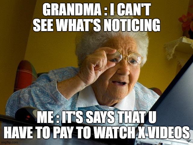 Grandma Finds The Internet | GRANDMA : I CAN'T SEE WHAT'S NOTICING; ME : IT'S SAYS THAT U HAVE TO PAY TO WATCH X VIDEOS | image tagged in memes | made w/ Imgflip meme maker