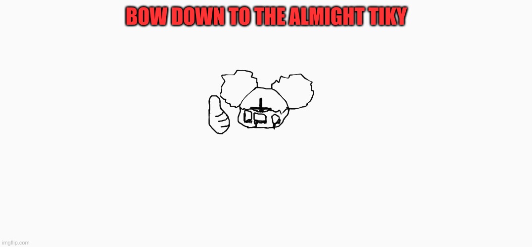 tiky gang B) | BOW DOWN TO THE ALMIGHT TIKY | made w/ Imgflip meme maker