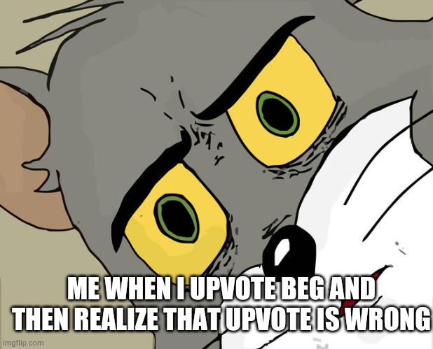 Sorry I upvote begged once | ME WHEN I UPVOTE BEG AND THEN REALIZE THAT UPVOTE IS WRONG | image tagged in memes,unsettled tom | made w/ Imgflip meme maker