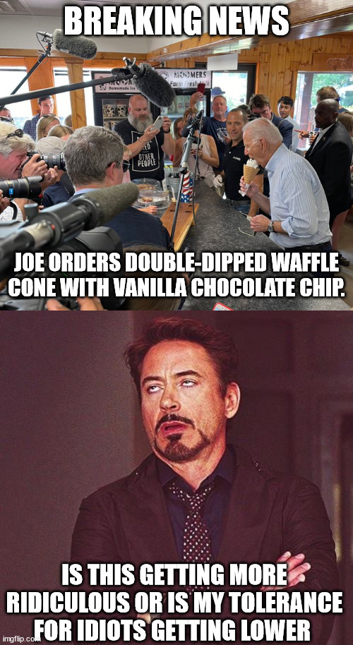 Really important stuff, meanwhile he can't complete a sentence without note cards | BREAKING NEWS; JOE ORDERS DOUBLE-DIPPED WAFFLE CONE WITH VANILLA CHOCOLATE CHIP. IS THIS GETTING MORE RIDICULOUS OR IS MY TOLERANCE FOR IDIOTS GETTING LOWER | image tagged in biden | made w/ Imgflip meme maker