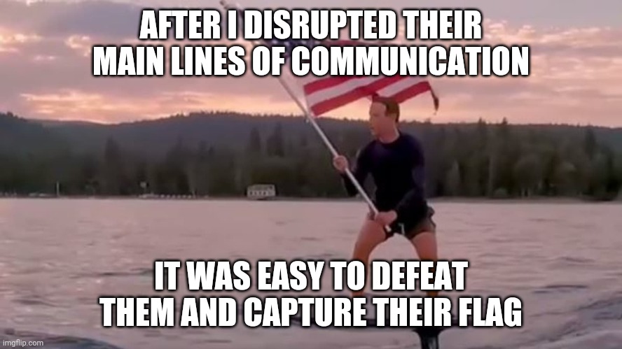 Zuck the cuck | AFTER I DISRUPTED THEIR MAIN LINES OF COMMUNICATION; IT WAS EASY TO DEFEAT THEM AND CAPTURE THEIR FLAG | image tagged in mark zuckerberg,american flag | made w/ Imgflip meme maker