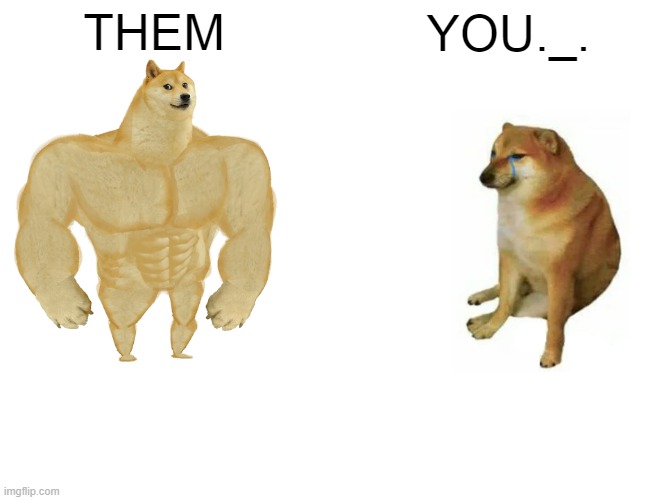THEM YOU._. | image tagged in memes,buff doge vs cheems | made w/ Imgflip meme maker