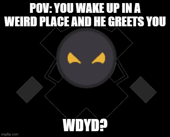 His name is Jestar | POV: YOU WAKE UP IN A WEIRD PLACE AND HE GREETS YOU; WDYD? | image tagged in idk lol | made w/ Imgflip meme maker