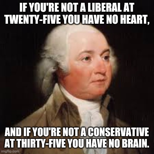 John Adams(maybe) | IF YOU'RE NOT A LIBERAL AT TWENTY-FIVE YOU HAVE NO HEART, AND IF YOU'RE NOT A CONSERVATIVE AT THIRTY-FIVE YOU HAVE NO BRAIN. | image tagged in liberal vs conservative | made w/ Imgflip meme maker