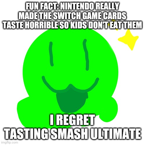 Happy slime | FUN FACT: NINTENDO REALLY MADE THE SWITCH GAME CARDS TASTE HORRIBLE SO KIDS DON'T EAT THEM; I REGRET TASTING SMASH ULTIMATE | image tagged in happy slime | made w/ Imgflip meme maker