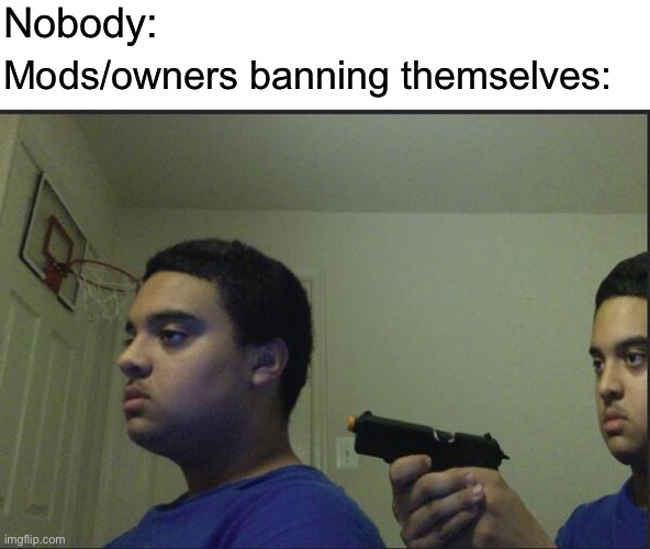 Trust Nobody, Not Even Yourself | Nobody:; Mods/owners banning themselves: | image tagged in trust nobody not even yourself | made w/ Imgflip meme maker