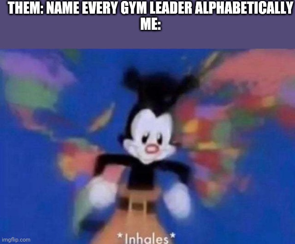 Ahem... | THEM: NAME EVERY GYM LEADER ALPHABETICALLY

ME: | image tagged in inhales | made w/ Imgflip meme maker
