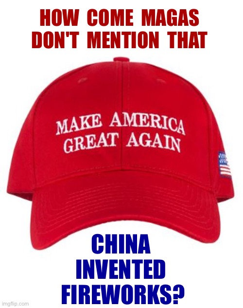 Just curious ... | HOW  COME  MAGAS
DON'T  MENTION  THAT; CHINA
INVENTED
 FIREWORKS? | image tagged in maga,china,fireworks,fourth of july,rick75230 | made w/ Imgflip meme maker