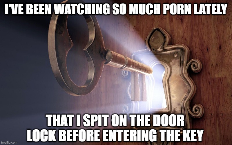 Easy Entry | I'VE BEEN WATCHING SO MUCH PORN LATELY; THAT I SPIT ON THE DOOR LOCK BEFORE ENTERING THE KEY | image tagged in keys to the kingdom | made w/ Imgflip meme maker