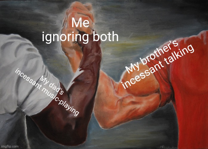 Image Title | Me ignoring both; My brother's incessant talking; My dad's incessant music-playing | image tagged in memes,epic handshake | made w/ Imgflip meme maker