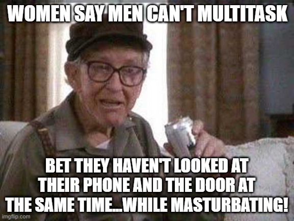 Many Talents | WOMEN SAY MEN CAN'T MULTITASK; BET THEY HAVEN'T LOOKED AT THEIR PHONE AND THE DOOR AT THE SAME TIME...WHILE MASTURBATING! | image tagged in grumpy old man | made w/ Imgflip meme maker