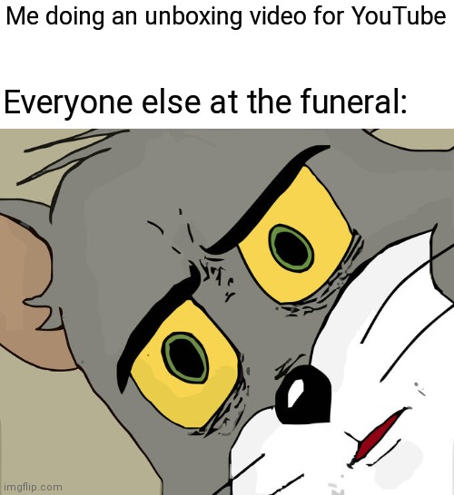 Not sure if this is a repost. I haven't been on imgflip in o few months | Me doing an unboxing video for YouTube; Everyone else at the funeral: | image tagged in memes,unsettled tom | made w/ Imgflip meme maker