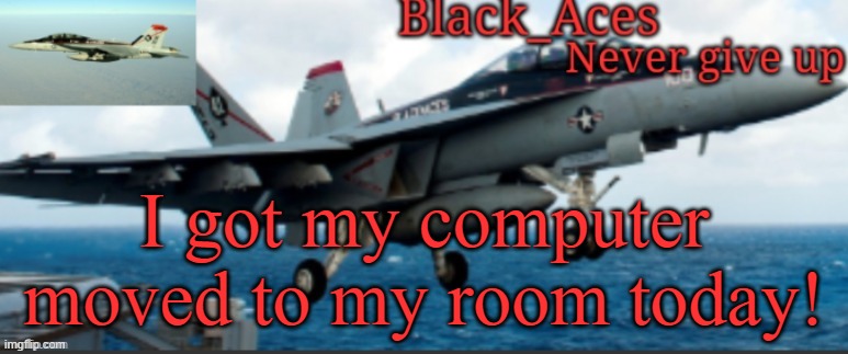 Black_Aces Announcement Temp | I got my computer moved to my room today! | image tagged in black_aces announcement temp | made w/ Imgflip meme maker