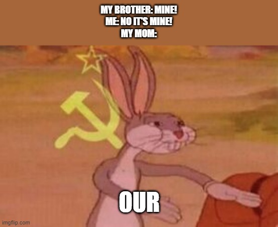 our |  MY BROTHER: MINE!
ME: NO IT'S MINE!
MY MOM:; OUR | image tagged in our | made w/ Imgflip meme maker