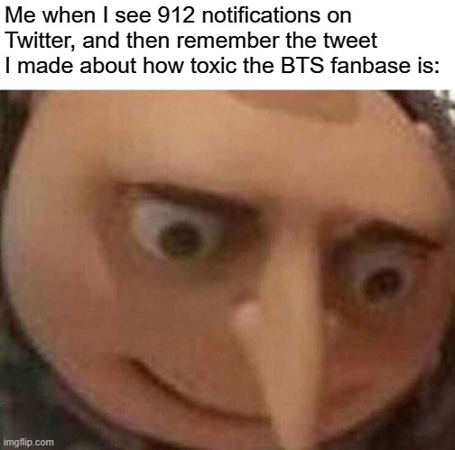 BTS ARMY is very toxic |  Me when I see 912 notifications on Twitter, and then remember the tweet I made about how toxic the BTS fanbase is: | image tagged in gru meme,bts | made w/ Imgflip meme maker