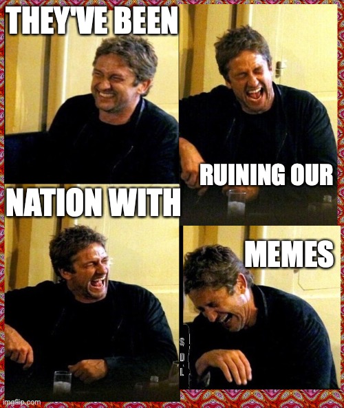 Gerard Butler and his Thunderous Laughs |  THEY'VE BEEN; RUINING OUR; NATION WITH; MEMES | image tagged in gerard butler and his thunderous laughs | made w/ Imgflip meme maker