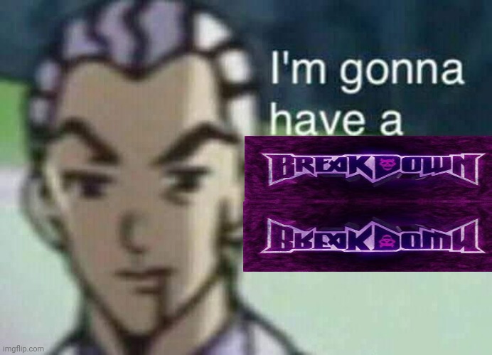 I'm gonna have a Breakdown Breakdown | image tagged in i'm gonna have a breakdown breakdown | made w/ Imgflip meme maker