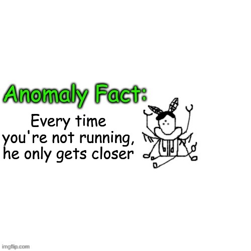 Anomaly Fact | Every time you're not running, he only gets closer | image tagged in anomaly fact | made w/ Imgflip meme maker