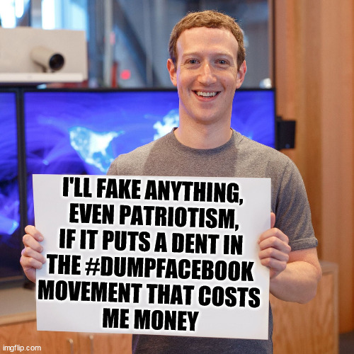 Mark Zuckerberg Blank Sign | I'LL FAKE ANYTHING, 
EVEN PATRIOTISM,
IF IT PUTS A DENT IN 
THE #DUMPFACEBOOK 
MOVEMENT THAT COSTS 
ME MONEY | image tagged in mark zuckerberg blank sign | made w/ Imgflip meme maker