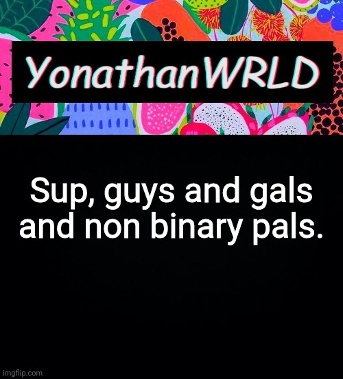 Sup, guys and gals and non binary pals. | image tagged in yonathan's wrld | made w/ Imgflip meme maker