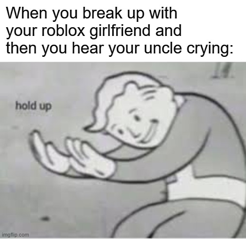 Hol up | When you break up with your roblox girlfriend and then you hear your uncle crying: | image tagged in hol up | made w/ Imgflip meme maker