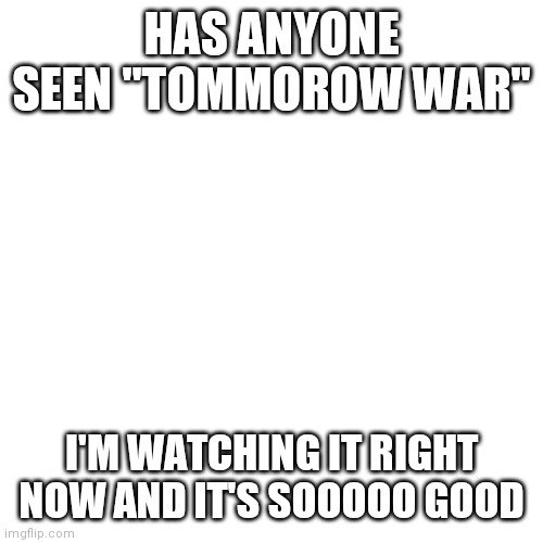Blank Transparent Square Meme | HAS ANYONE SEEN "TOMMOROW WAR"; I'M WATCHING IT RIGHT NOW AND IT'S SOOOOO GOOD | image tagged in memes,blank transparent square | made w/ Imgflip meme maker