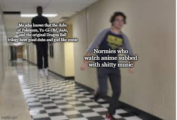 Believe me. I KNOW. (Though I will admit, anime does have some good qualities subbed as well. But, it's mostly for meme hunting) | Me who knows that the dubs of Pokémon, Yu-Gi-Oh!, JoJo, and the original Dragon Ball trilogy have good dubs and god like music; Normies who watch anime subbed with shitty music | image tagged in running down hallway,memes,anime dubs,anime meme,anime music | made w/ Imgflip meme maker