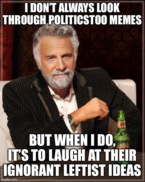 Hmm, they still are funny to laugh at | I DON’T ALWAYS LOOK THROUGH POLITICSTOO MEMES; BUT WHEN I DO, IT’S TO LAUGH AT THEIR IGNORANT LEFTIST IDEAS | image tagged in memes,the most interesting man in the world,politicstoo,ignorant,leftists | made w/ Imgflip meme maker