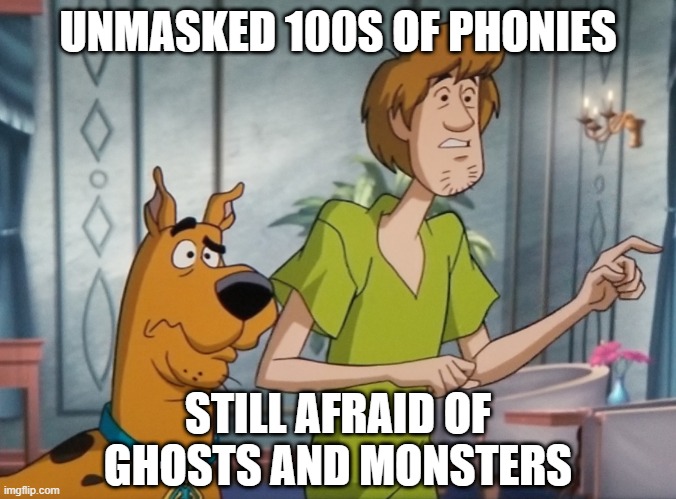 Cmon Guys, For Real! | UNMASKED 100S OF PHONIES; STILL AFRAID OF GHOSTS AND MONSTERS | image tagged in shaggy and scooby concerned | made w/ Imgflip meme maker
